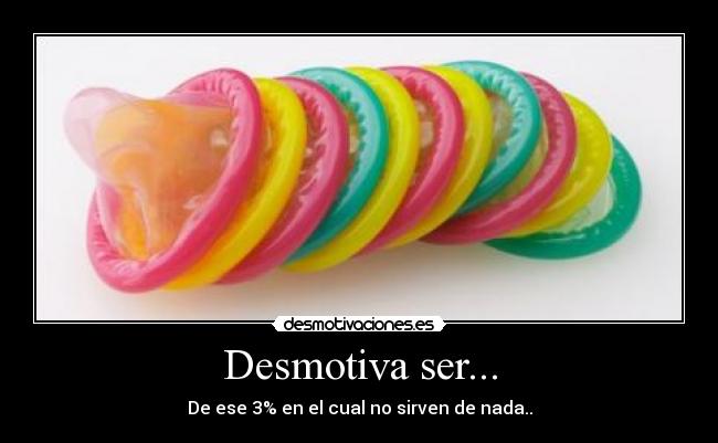 Desmotiva ser... - De ese 3% en el cual no sirven de nada..