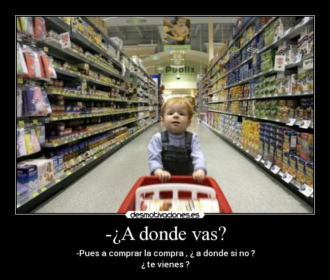 -¿A donde vas? - -Pues a comprar la compra , ¿ a donde si no ?
¿ te vienes ?