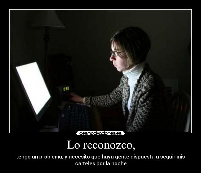Lo reconozco, - tengo un problema, y necesito que haya gente dispuesta a seguir mis
carteles por la noche