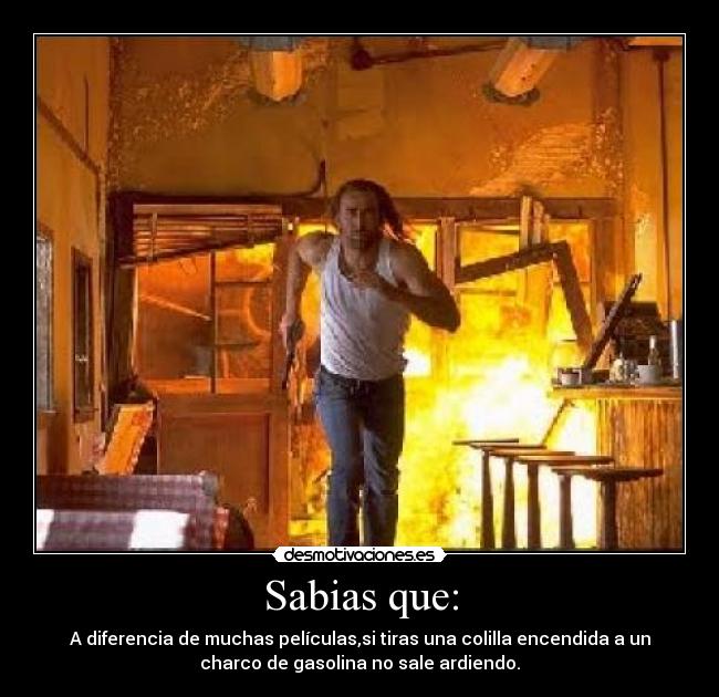 Sabias que: - A diferencia de muchas películas,si tiras una colilla encendida a un
charco de gasolina no sale ardiendo.