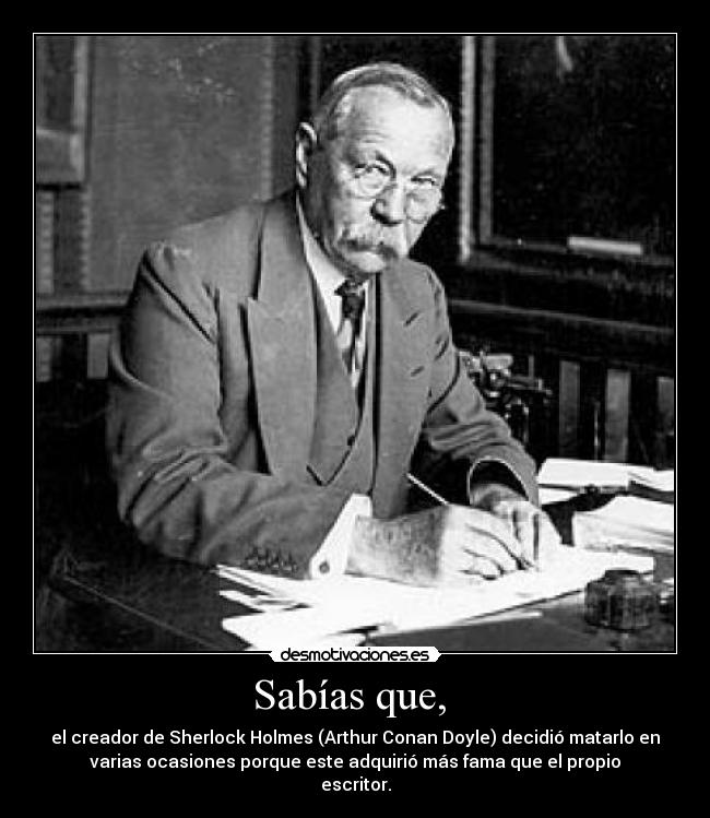 Sabías que,  - el creador de Sherlock Holmes (Arthur Conan Doyle) decidió matarlo en
varias ocasiones porque este adquirió más fama que el propio
escritor.