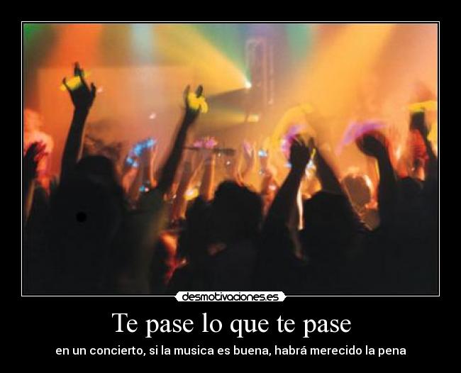 Te pase lo que te pase - en un concierto, si la musica es buena, habrá merecido la pena