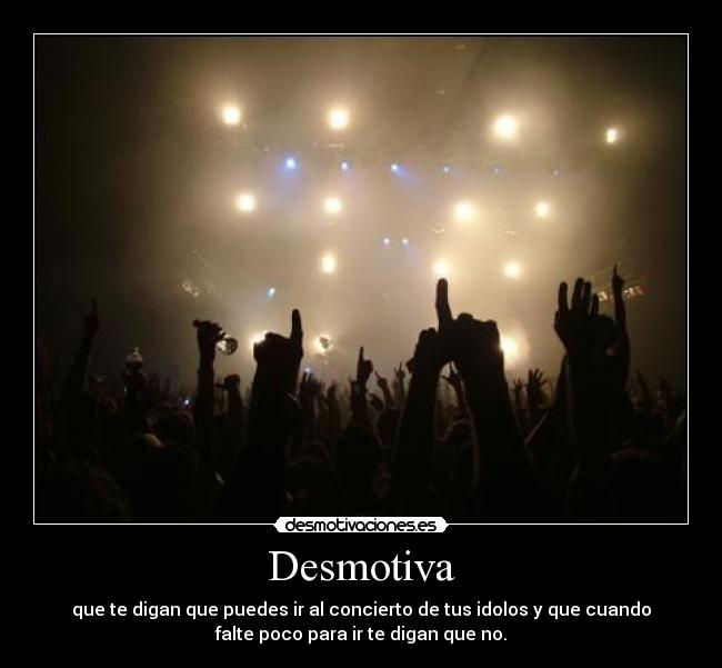 Desmotiva - que te digan que puedes ir al concierto de tus idolos y que cuando
falte poco para ir te digan que no.
