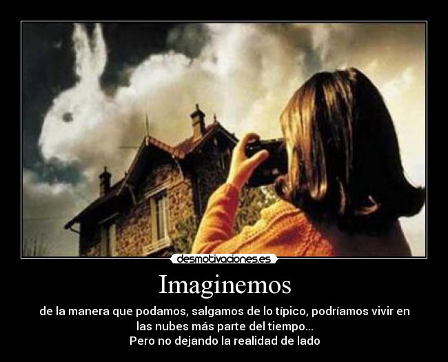 Imaginemos - de la manera que podamos, salgamos de lo típico, podríamos vivir en
las nubes más parte del tiempo...
Pero no dejando la realidad de lado