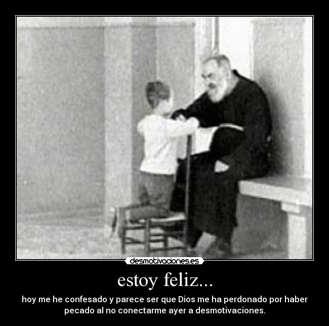estoy feliz... - hoy me he confesado y parece ser que Dios me ha perdonado por haber
pecado al no conectarme ayer a desmotivaciones.