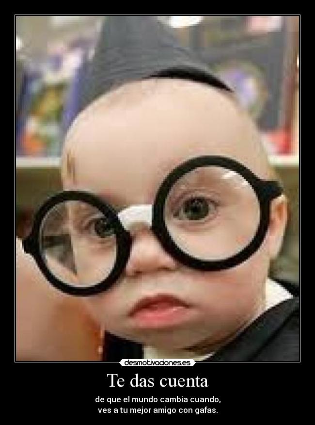 Te das cuenta - de que el mundo cambia cuando,
ves a tu mejor amigo con gafas.