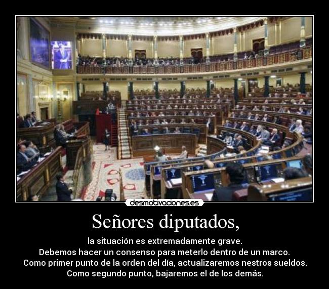 Señores diputados, - la situación es extremadamente grave.
 Debemos hacer un consenso para meterlo dentro de un marco. 
Como primer punto de la orden del día, actualizaremos nestros sueldos.
Como segundo punto, bajaremos el de los demás.