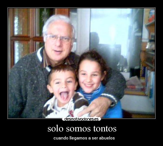 solo somos tontos - cuando llegamos a ser abuelos