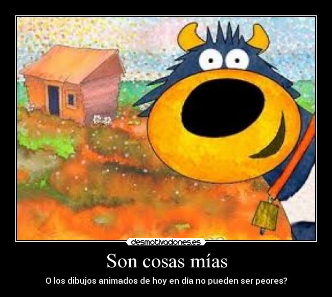 Son cosas mías - O los dibujos animados de hoy en día no pueden ser peores?