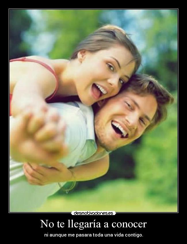 No te llegaría a conocer - ni aunque me pasara toda una vida contigo.