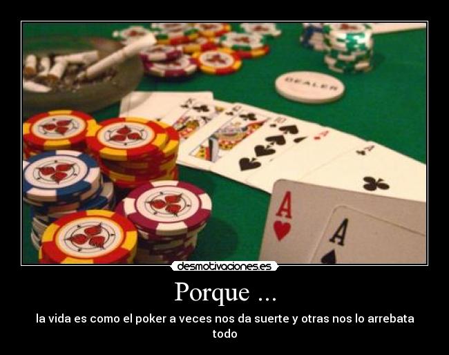 Porque ... - la vida es como el poker a veces nos da suerte y otras nos lo arrebata todo