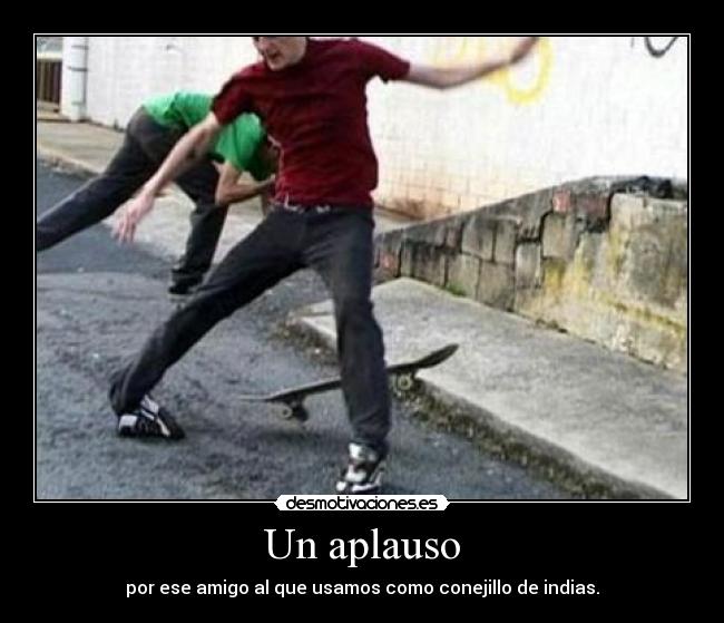 Un aplauso - por ese amigo al que usamos como conejillo de indias.
