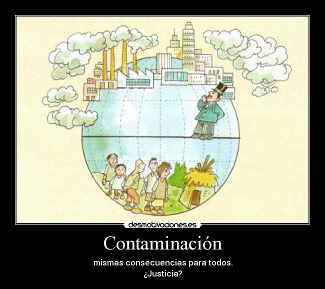 Contaminación - mismas consecuencias para todos.
¿Justicia?