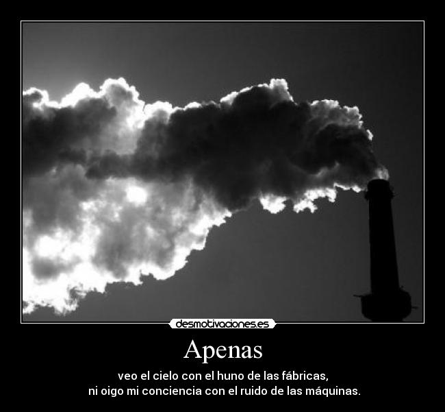 Apenas - veo el cielo con el huno de las fábricas,
 ni oigo mi conciencia con el ruido de las máquinas.