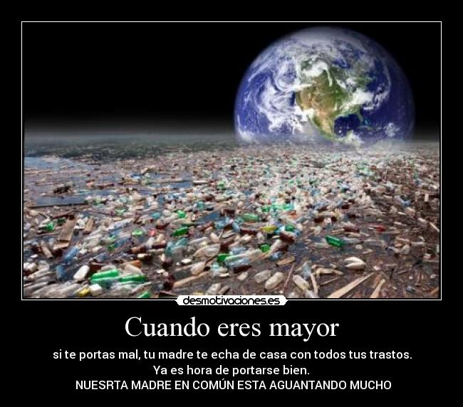 Cuando eres mayor - si te portas mal, tu madre te echa de casa con todos tus trastos.
Ya es hora de portarse bien.
 NUESRTA MADRE EN COMÚN ESTA AGUANTANDO MUCHO