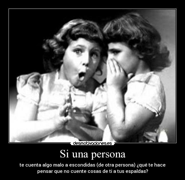 Si una persona - te cuenta algo malo a escondidas (de otra persona) ¿qué te hace
pensar que no cuente cosas de ti a tus espaldas?