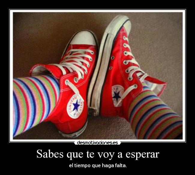 Sabes que te voy a esperar - el tiempo que haga falta.