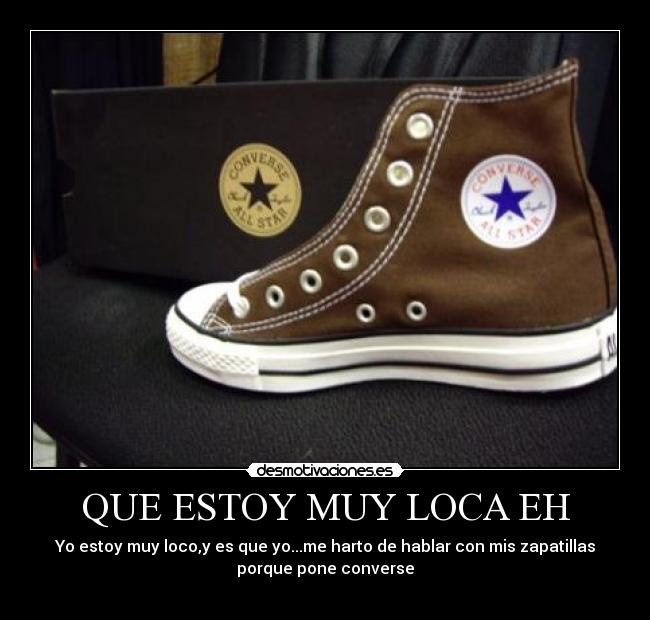 QUE ESTOY MUY LOCA EH - Yo estoy muy loco,y es que yo...me harto de hablar con mis zapatillas
porque pone converse