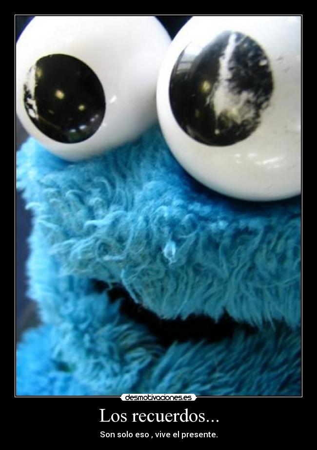Los recuerdos... - Son solo eso , vive el presente.
