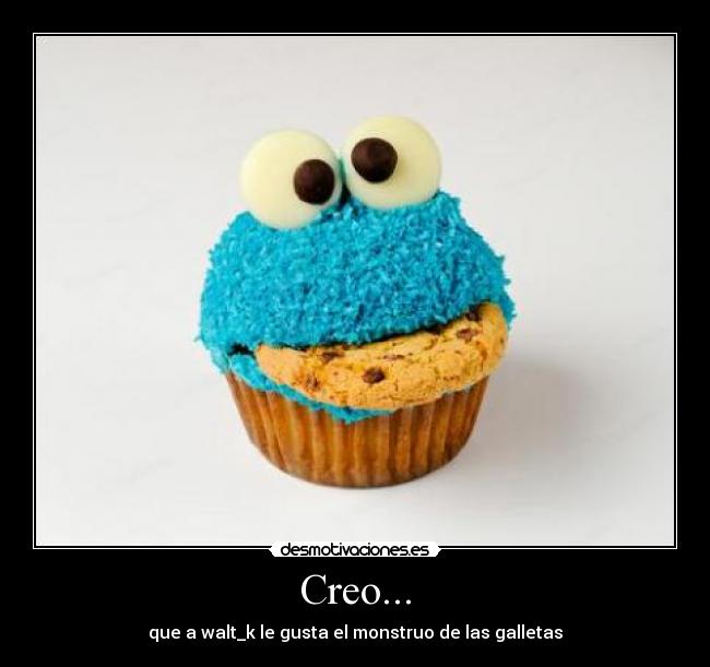 Creo... - que a walt_k le gusta el monstruo de las galletas