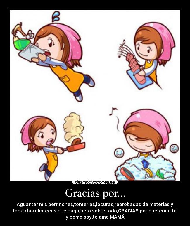 Gracias por... - Aguantar mis berrinches,tonterias,locuras,reprobadas de materias y
todas las idioteces que hago,pero sobre todo,GRACIAS por quererme tal
y como soy,te amo MAMÁ