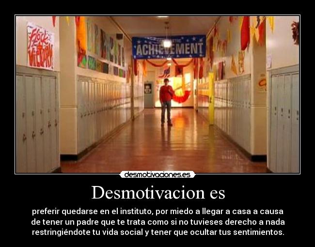 Desmotivacion es - preferir quedarse en el instituto, por miedo a llegar a casa a causa
de tener un padre que te trata como si no tuvieses derecho a nada
restringiéndote tu vida social y tener que ocultar tus sentimientos.