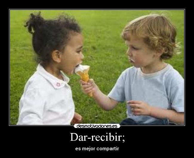 Dar-recibir; - es mejor compartir