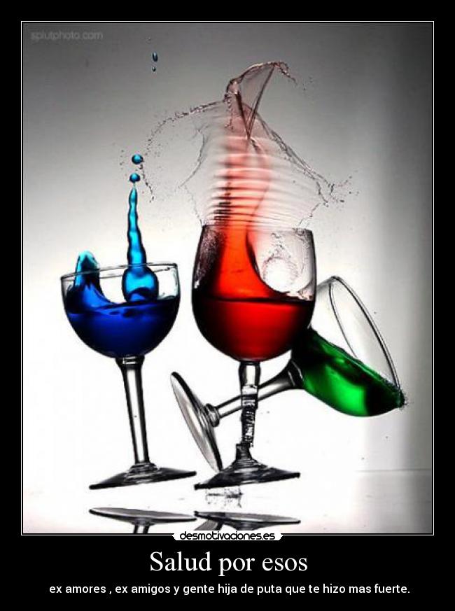 Salud por esos - ex amores , ex amigos y gente hija de puta que te hizo mas fuerte.