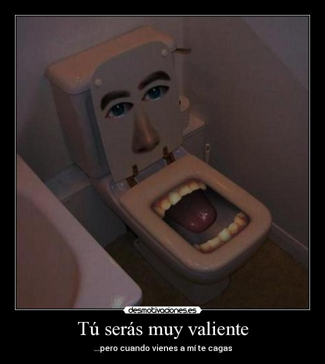 Tú serás muy valiente - ...pero cuando vienes a mí te cagas