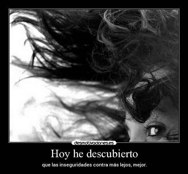Hoy he descubierto - que las inseguridades contra más lejos, mejor.