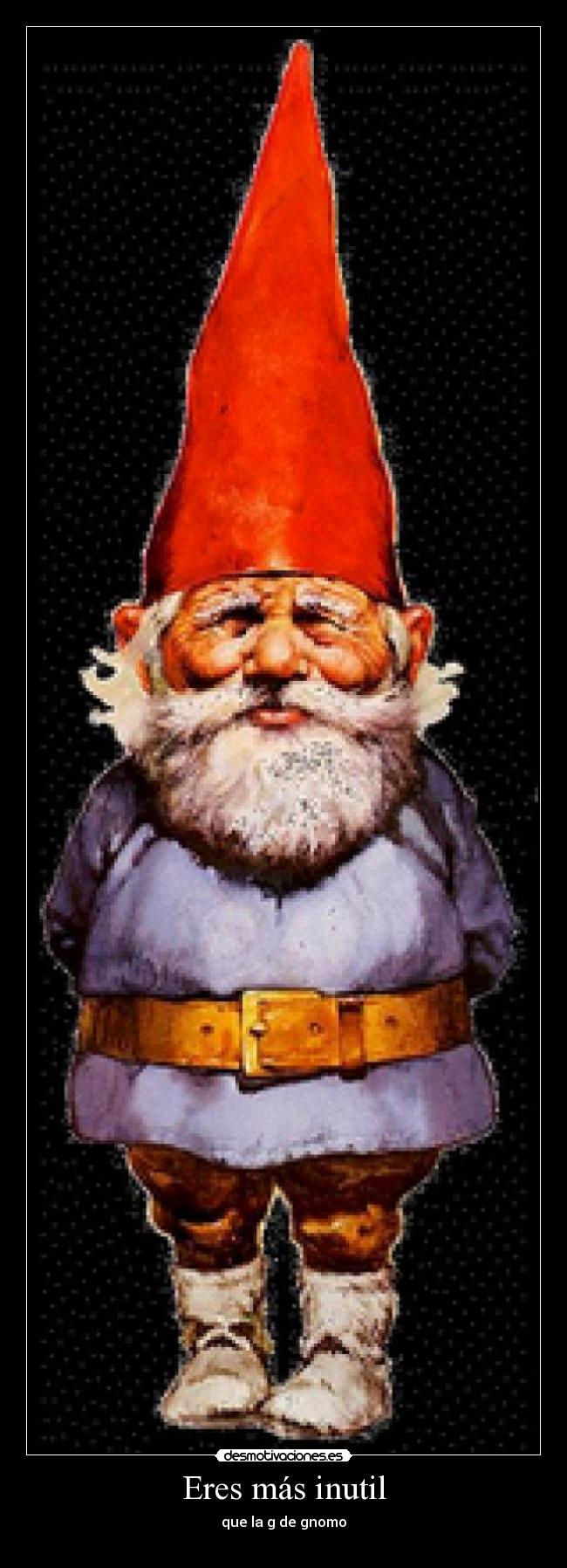 Eres más inutil - que la g de gnomo
