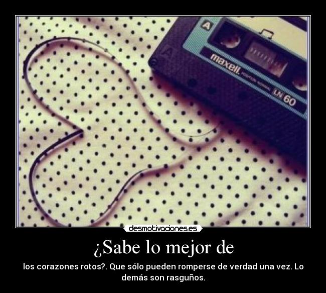 ¿Sabe lo mejor de - los corazones rotos?. Que sólo pueden romperse de verdad una vez. Lo
demás son rasguños.