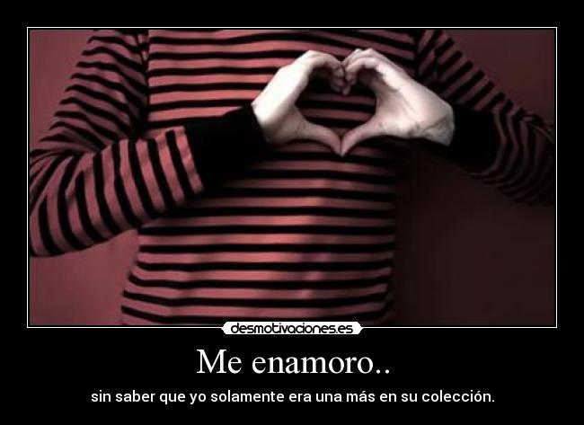 Me enamoro.. - sin saber que yo solamente era una más en su colección.