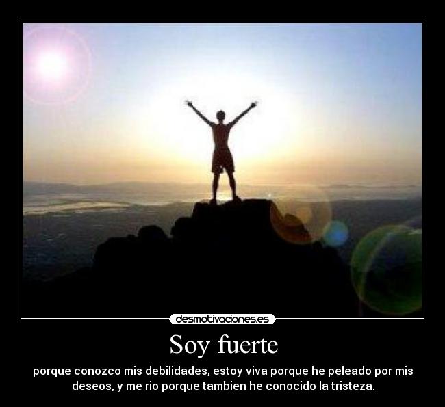 Soy fuerte - porque conozco mis debilidades, estoy viva porque he peleado por mis
deseos, y me rio porque tambien he conocido la tristeza.