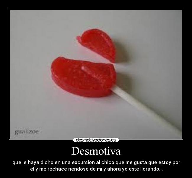 Desmotiva - que le haya dicho en una excursion al chico que me gusta que estoy por
el y me rechace riendose de mi y ahora yo este llorando...