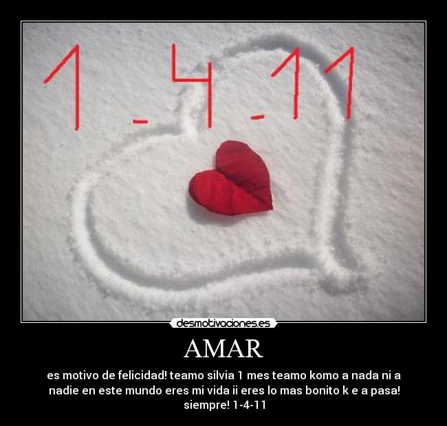 AMAR - es motivo de felicidad! teamo silvia 1 mes teamo komo a nada ni a
nadie en este mundo eres mi vida ii eres lo mas bonito k e a pasa!
siempre! 1-4-11
