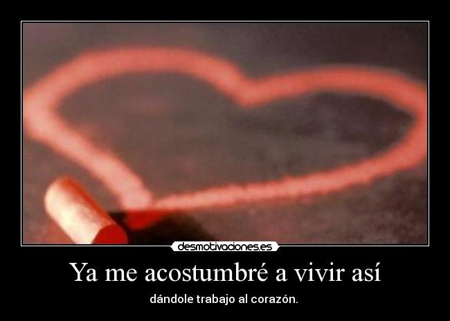 Ya me acostumbré a vivir así - dándole trabajo al corazón.