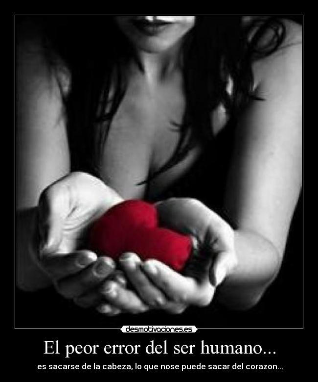 El peor error del ser humano... - es sacarse de la cabeza, lo que nose puede sacar del corazon...