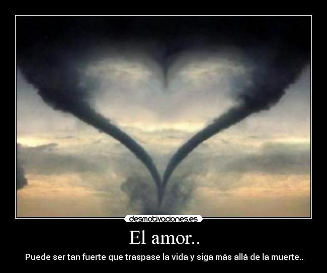El amor.. - Puede ser tan fuerte que traspase la vida y siga más allá de la muerte..