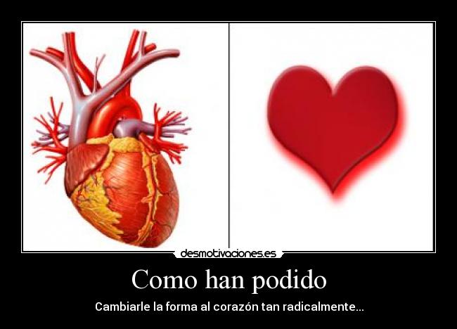 Como han podido - Cambiarle la forma al corazón tan radicalmente...