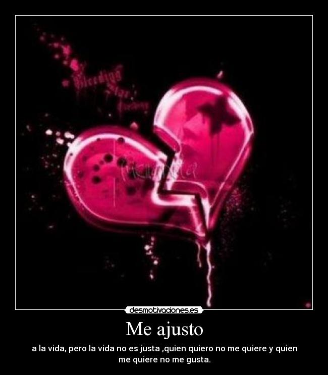 Me ajusto - a la vida, pero la vida no es justa ,quien quiero no me quiere y quien
me quiere no me gusta.