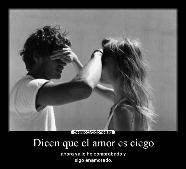 Dicen que el amor es ciego - ahora ya lo he comprobado y
sigo enamorado.