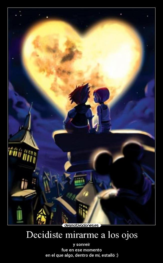 Decidiste mirarme a los ojos - y sonreír
fue en ese momento
en el que algo, dentro de mí, estalló :)