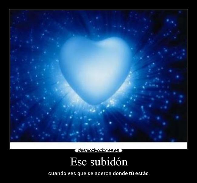 Ese subidón - cuando ves que se acerca donde tú estás.