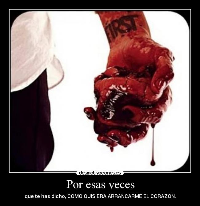 Por esas veces - que te has dicho, COMO QUISIERA ARRANCARME EL CORAZON.