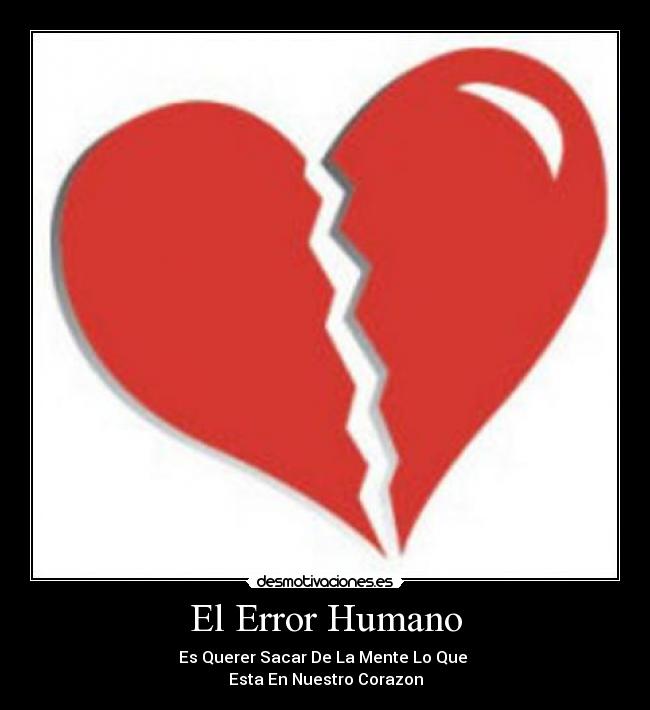 El Error Humano - Es Querer Sacar De La Mente Lo Que
Esta En Nuestro Corazon