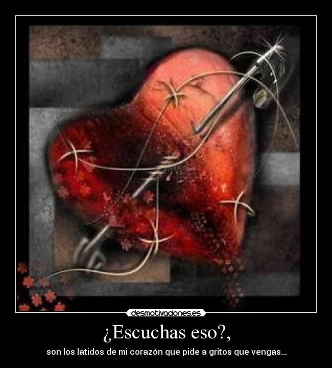 ¿Escuchas eso?, - son los latidos de mi corazón que pide a gritos que vengas...