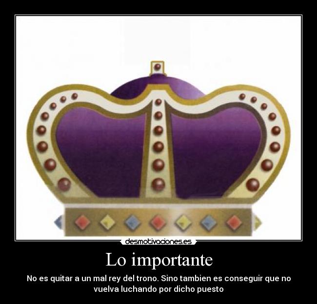 Lo importante - No es quitar a un mal rey del trono. Sino tambien es conseguir que no
vuelva luchando por dicho puesto