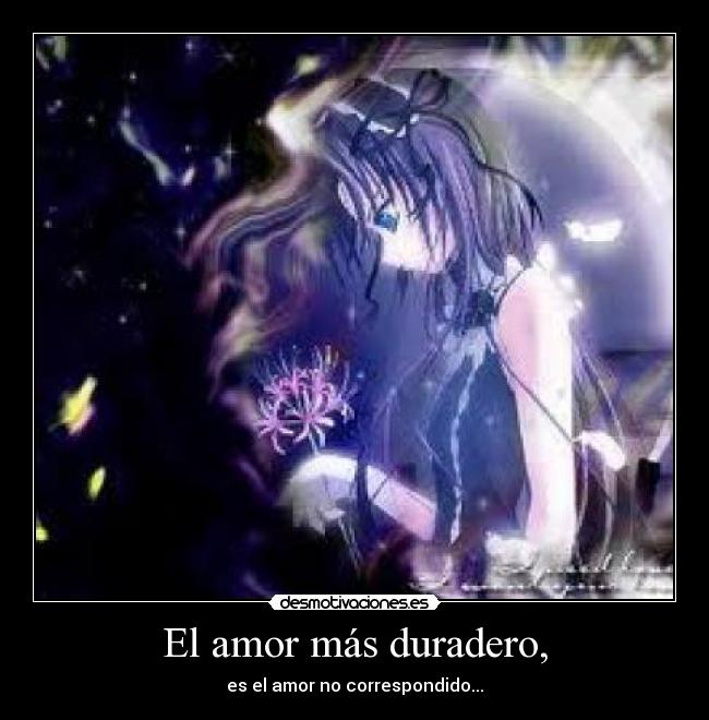 El amor más duradero, - es el amor no correspondido...