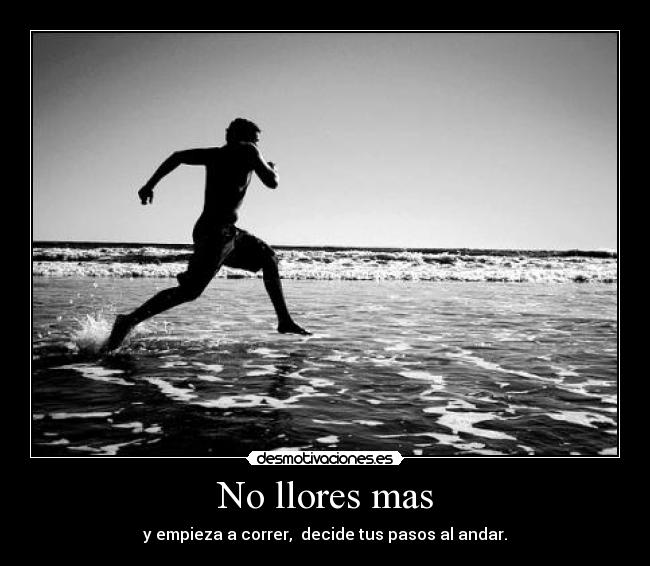 No llores mas - y empieza a correr,  decide tus pasos al andar.